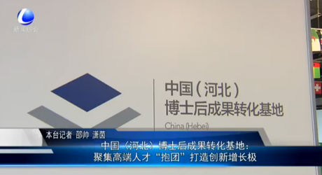 中國（河北）博士后成果轉化基地：聚集高端人才“抱團”打造創(chuàng)新增長極