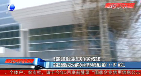 致敬勞動(dòng)者：絲綢之路國(guó)際交流中心24小時(shí)不間斷施工確保“5·18”前完工