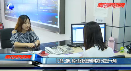 （三深化 三提升）廊坊開(kāi)發(fā)區(qū)提升企業(yè)開(kāi)辦審批效率 開(kāi)辦企業(yè)一天辦結(jié)