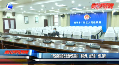 廣陽區(qū)檢察院在疫情防控期間“零距離、面對面”線上審核